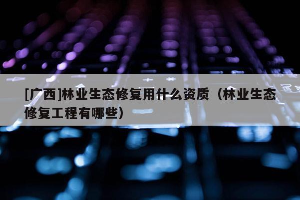[廣西]林業(yè)生態(tài)修復用什么資質（林業(yè)生態(tài)修復工程有哪些）