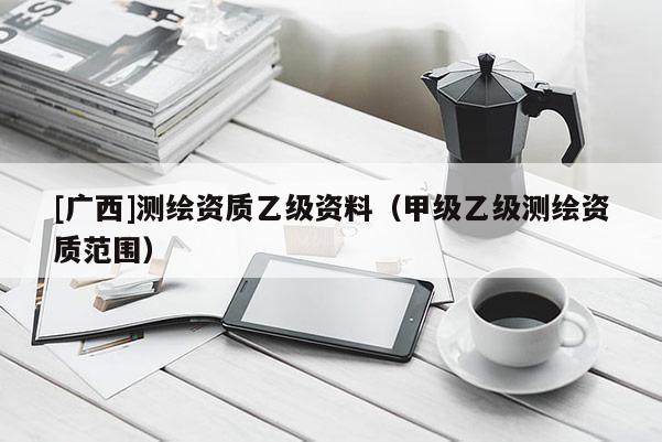 [廣西]測繪資質(zhì)乙級資料（甲級乙級測繪資質(zhì)范圍）