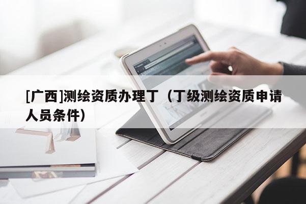 [廣西]測繪資質(zhì)辦理?。ǘ〖墱y繪資質(zhì)申請人員條件）