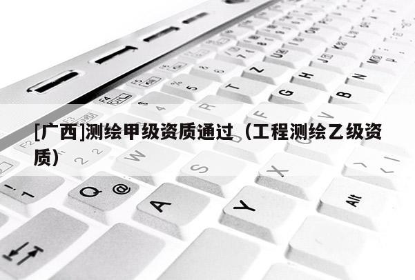 [廣西]測繪甲級資質(zhì)通過（工程測繪乙級資質(zhì)）