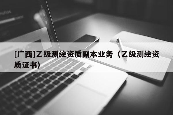 [廣西]乙級(jí)測(cè)繪資質(zhì)副本業(yè)務(wù)（乙級(jí)測(cè)繪資質(zhì)證書(shū)）
