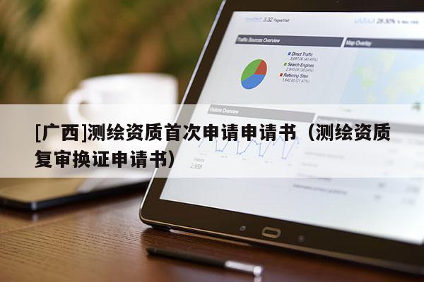 [廣西]測繪資質首次申請申請書（測繪資質復審換證申請書）