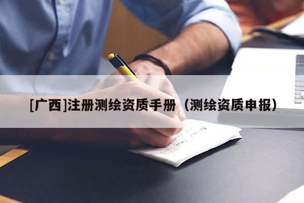 [廣西]注冊(cè)測(cè)繪資質(zhì)手冊(cè)（測(cè)繪資質(zhì)申報(bào)）