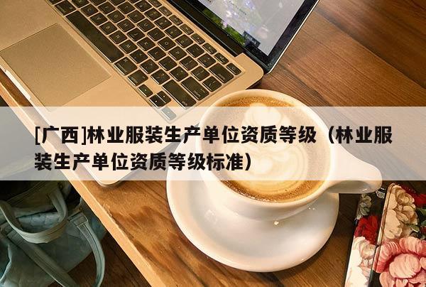 [廣西]林業(yè)服裝生產(chǎn)單位資質(zhì)等級（林業(yè)服裝生產(chǎn)單位資質(zhì)等級標準）