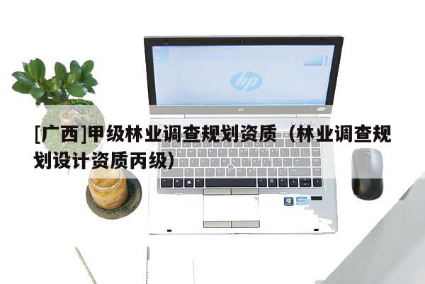 [廣西]甲級(jí)林業(yè)調(diào)查規(guī)劃資質(zhì)（林業(yè)調(diào)查規(guī)劃設(shè)計(jì)資質(zhì)丙級(jí)）