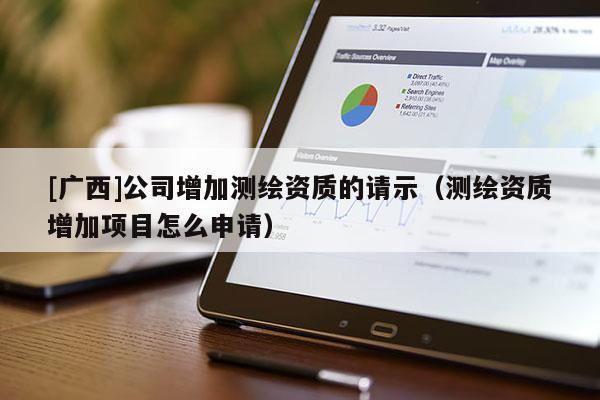 [廣西]公司增加測繪資質(zhì)的請示（測繪資質(zhì)增加項(xiàng)目怎么申請）