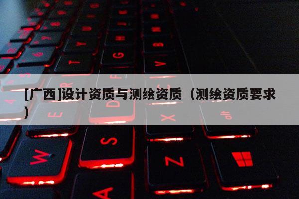 [廣西]設(shè)計(jì)資質(zhì)與測(cè)繪資質(zhì)（測(cè)繪資質(zhì)要求）