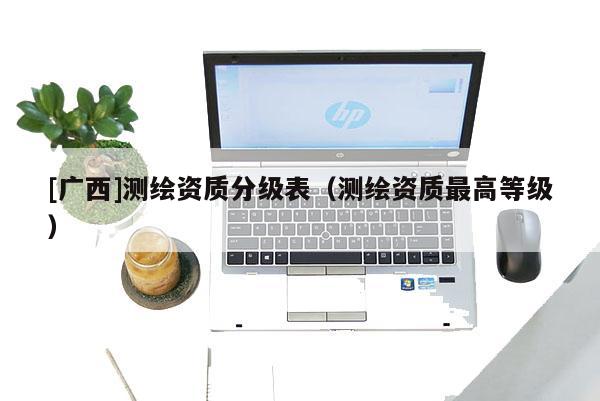 [廣西]測繪資質(zhì)分級表（測繪資質(zhì)最高等級）