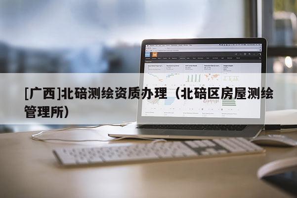 [廣西]北碚測繪資質辦理（北碚區(qū)房屋測繪管理所）