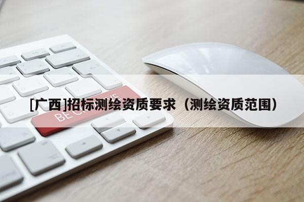 [廣西]招標(biāo)測(cè)繪資質(zhì)要求（測(cè)繪資質(zhì)范圍）