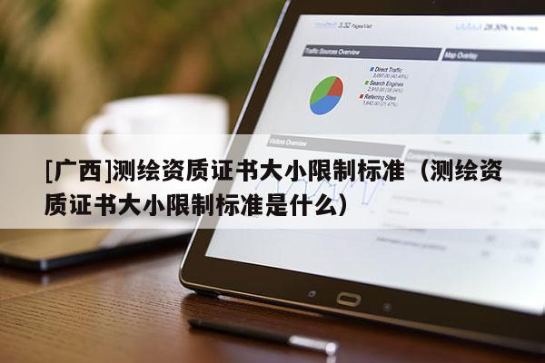 [廣西]測(cè)繪資質(zhì)證書(shū)大小限制標(biāo)準(zhǔn)（測(cè)繪資質(zhì)證書(shū)大小限制標(biāo)準(zhǔn)是什么）