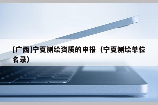 [廣西]寧夏測繪資質(zhì)的申報（寧夏測繪單位名錄）