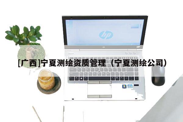 [廣西]寧夏測(cè)繪資質(zhì)管理（寧夏測(cè)繪公司）