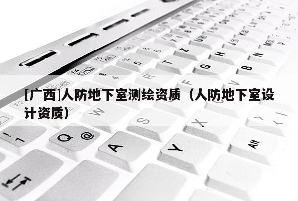 [廣西]人防地下室測(cè)繪資質(zhì)（人防地下室設(shè)計(jì)資質(zhì)）