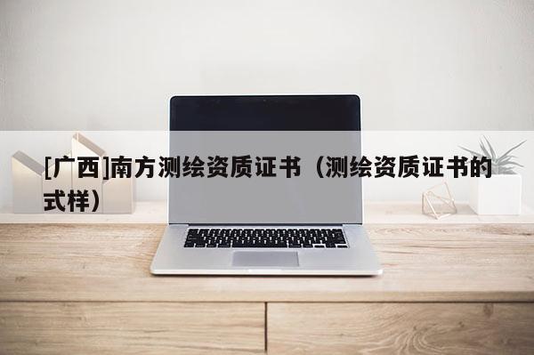 [廣西]南方測繪資質證書（測繪資質證書的式樣）