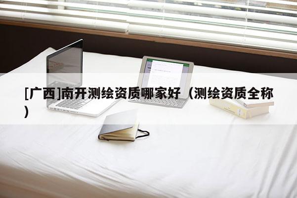 [廣西]南開測繪資質(zhì)哪家好（測繪資質(zhì)全稱）