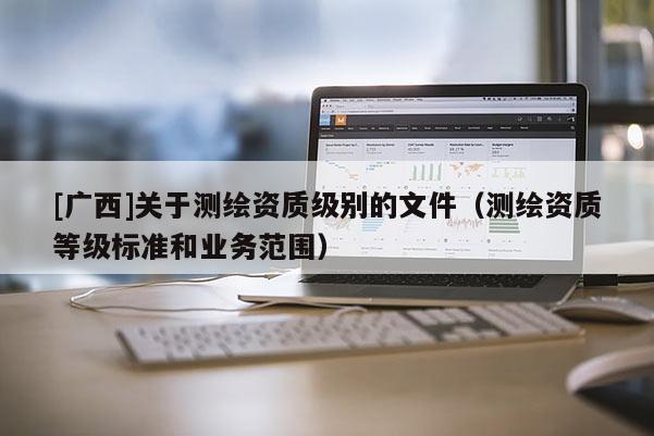 [廣西]關(guān)于測繪資質(zhì)級別的文件（測繪資質(zhì)等級標(biāo)準(zhǔn)和業(yè)務(wù)范圍）