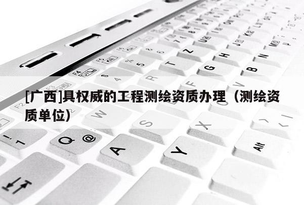 [廣西]具權(quán)威的工程測繪資質(zhì)辦理（測繪資質(zhì)單位）