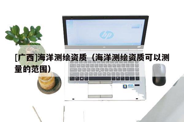 [廣西]海洋測繪資質（海洋測繪資質可以測量的范圍）