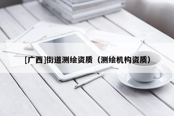 [廣西]街道測繪資質(zhì)（測繪機(jī)構(gòu)資質(zhì)）