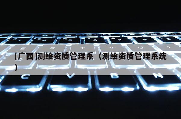 [廣西]測繪資質(zhì)管理系（測繪資質(zhì)管理系統(tǒng)）
