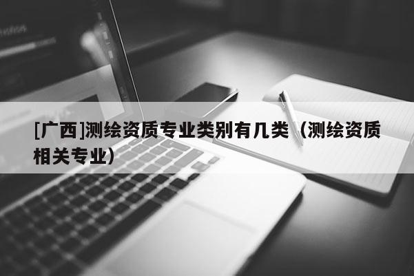 [廣西]測繪資質(zhì)專業(yè)類別有幾類（測繪資質(zhì)相關(guān)專業(yè)）