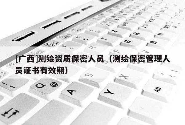 [廣西]測繪資質(zhì)保密人員（測繪保密管理人員證書有效期）