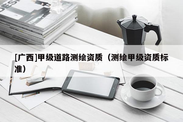 [廣西]甲級道路測繪資質(zhì)（測繪甲級資質(zhì)標(biāo)準(zhǔn)）