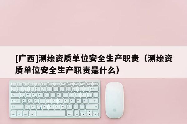 [廣西]測繪資質單位安全生產(chǎn)職責（測繪資質單位安全生產(chǎn)職責是什么）