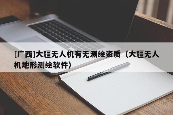 [廣西]大疆無人機(jī)有無測繪資質(zhì)（大疆無人機(jī)地形測繪軟件）