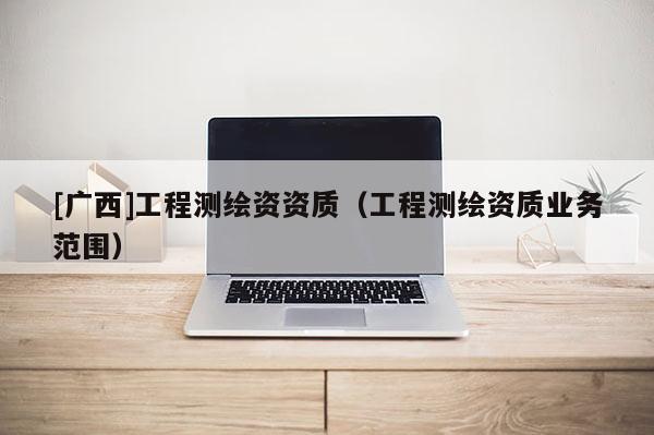 [廣西]工程測繪資資質(zhì)（工程測繪資質(zhì)業(yè)務(wù)范圍）