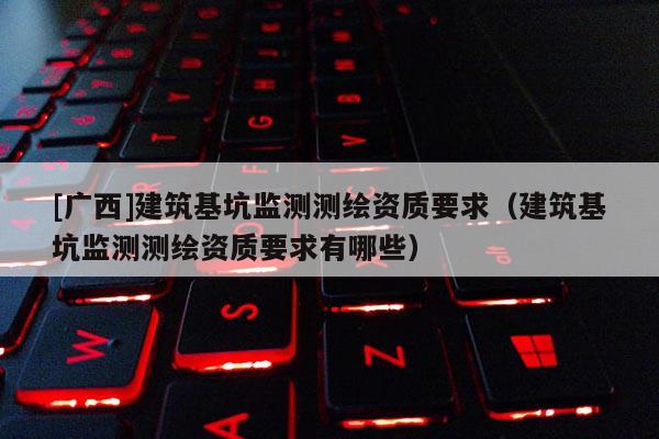 [廣西]建筑基坑監(jiān)測測繪資質(zhì)要求（建筑基坑監(jiān)測測繪資質(zhì)要求有哪些）