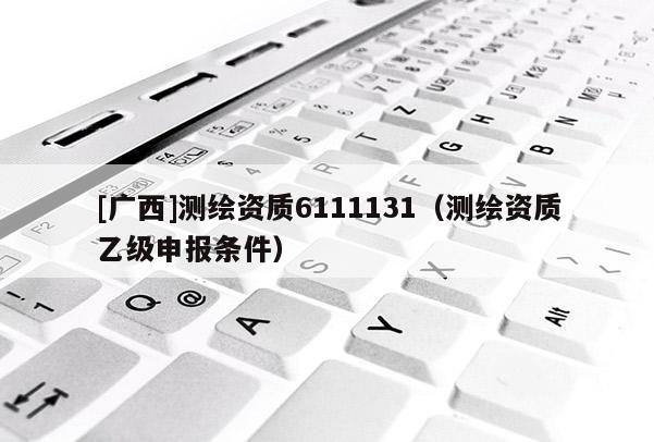 [廣西]測繪資質(zhì)6111131（測繪資質(zhì)乙級申報條件）