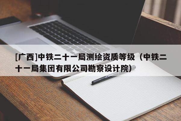 [廣西]中鐵二十一局測繪資質(zhì)等級（中鐵二十一局集團(tuán)有限公司勘察設(shè)計(jì)院）