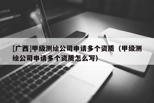 [廣西]甲級(jí)測繪公司申請(qǐng)多個(gè)資質(zhì)（甲級(jí)測繪公司申請(qǐng)多個(gè)資質(zhì)怎么寫）