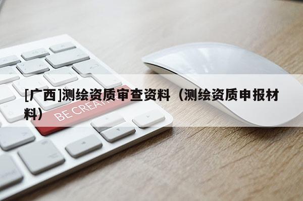[廣西]測繪資質(zhì)審查資料（測繪資質(zhì)申報材料）