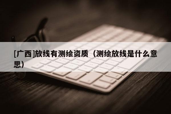 [廣西]放線有測繪資質(zhì)（測繪放線是什么意思）
