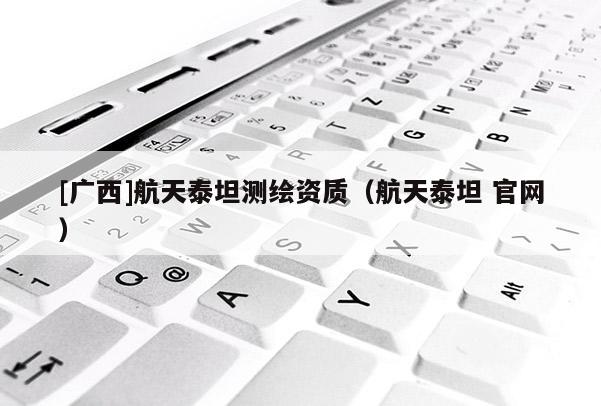 [廣西]航天泰坦測繪資質(zhì)（航天泰坦 官網(wǎng)）