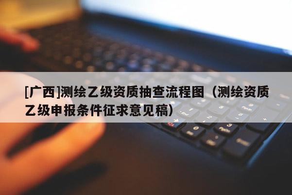 [廣西]測繪乙級資質(zhì)抽查流程圖（測繪資質(zhì)乙級申報條件征求意見稿）