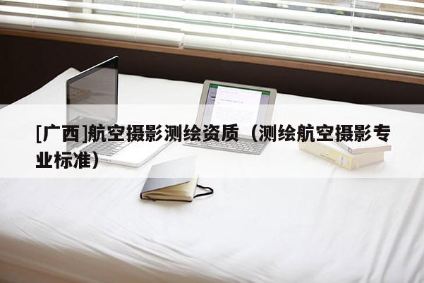 [廣西]航空攝影測(cè)繪資質(zhì)（測(cè)繪航空攝影專業(yè)標(biāo)準(zhǔn)）