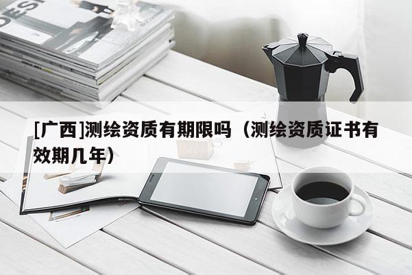 [廣西]測(cè)繪資質(zhì)有期限嗎（測(cè)繪資質(zhì)證書有效期幾年）