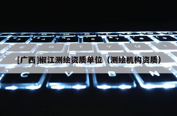 [廣西]椒江測繪資質(zhì)單位（測繪機(jī)構(gòu)資質(zhì)）