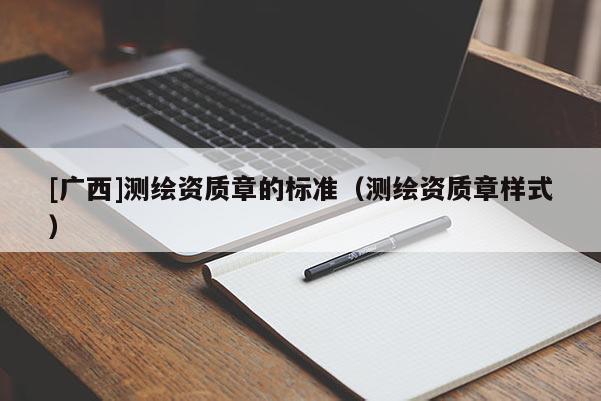 [廣西]測(cè)繪資質(zhì)章的標(biāo)準(zhǔn)（測(cè)繪資質(zhì)章樣式）