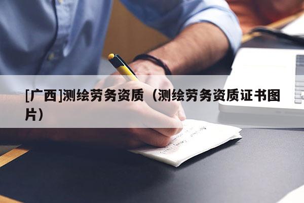 [廣西]測(cè)繪勞務(wù)資質(zhì)（測(cè)繪勞務(wù)資質(zhì)證書圖片）