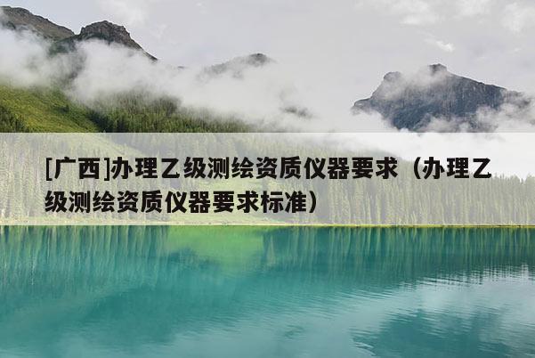[廣西]辦理乙級(jí)測(cè)繪資質(zhì)儀器要求（辦理乙級(jí)測(cè)繪資質(zhì)儀器要求標(biāo)準(zhǔn)）