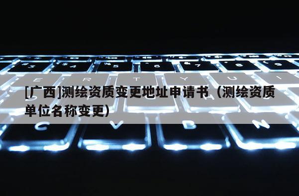 [廣西]測繪資質(zhì)變更地址申請書（測繪資質(zhì)單位名稱變更）
