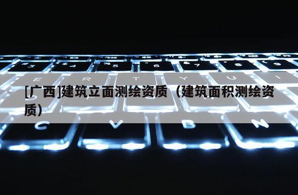 [廣西]建筑立面測繪資質(zhì)（建筑面積測繪資質(zhì)）