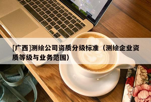 [廣西]測繪公司資質(zhì)分級標準（測繪企業(yè)資質(zhì)等級與業(yè)務(wù)范圍）