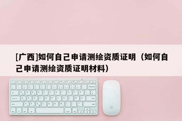 [廣西]如何自己申請(qǐng)測(cè)繪資質(zhì)證明（如何自己申請(qǐng)測(cè)繪資質(zhì)證明材料）