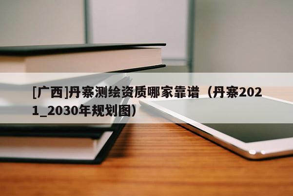 [廣西]丹寨測繪資質(zhì)哪家靠譜（丹寨2021_2030年規(guī)劃圖）